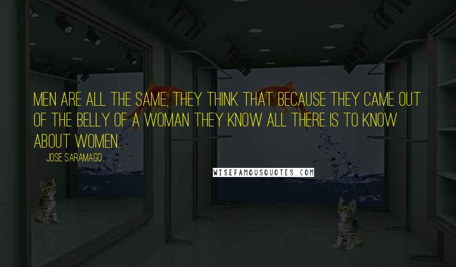 Jose Saramago Quotes: Men are all the same, they think that because they came out of the belly of a woman they know all there is to know about women.