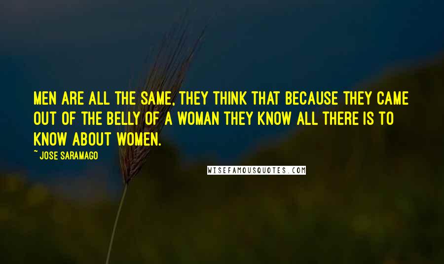 Jose Saramago Quotes: Men are all the same, they think that because they came out of the belly of a woman they know all there is to know about women.