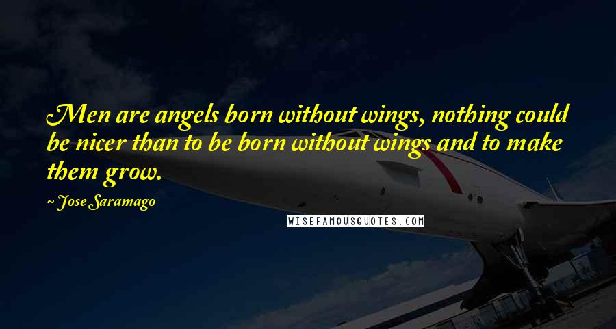 Jose Saramago Quotes: Men are angels born without wings, nothing could be nicer than to be born without wings and to make them grow.