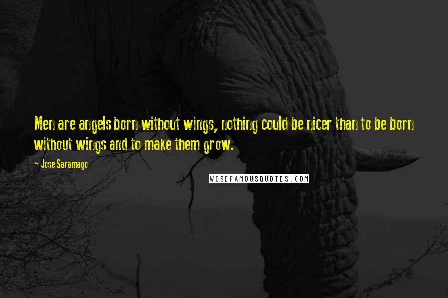 Jose Saramago Quotes: Men are angels born without wings, nothing could be nicer than to be born without wings and to make them grow.