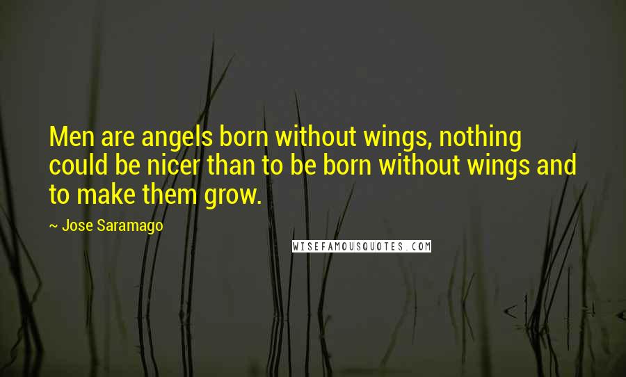 Jose Saramago Quotes: Men are angels born without wings, nothing could be nicer than to be born without wings and to make them grow.