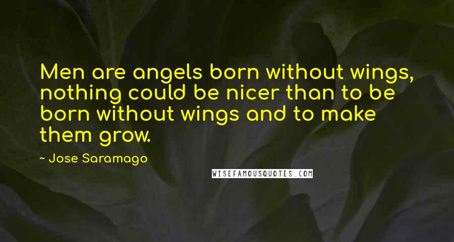 Jose Saramago Quotes: Men are angels born without wings, nothing could be nicer than to be born without wings and to make them grow.