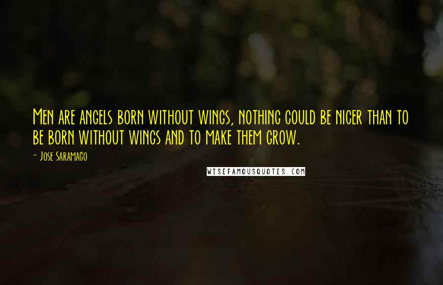 Jose Saramago Quotes: Men are angels born without wings, nothing could be nicer than to be born without wings and to make them grow.