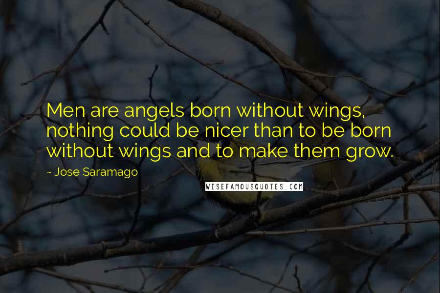 Jose Saramago Quotes: Men are angels born without wings, nothing could be nicer than to be born without wings and to make them grow.