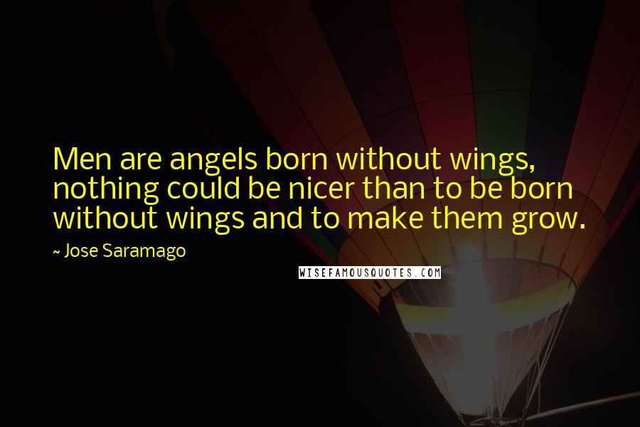 Jose Saramago Quotes: Men are angels born without wings, nothing could be nicer than to be born without wings and to make them grow.