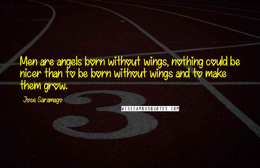 Jose Saramago Quotes: Men are angels born without wings, nothing could be nicer than to be born without wings and to make them grow.