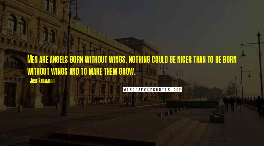 Jose Saramago Quotes: Men are angels born without wings, nothing could be nicer than to be born without wings and to make them grow.