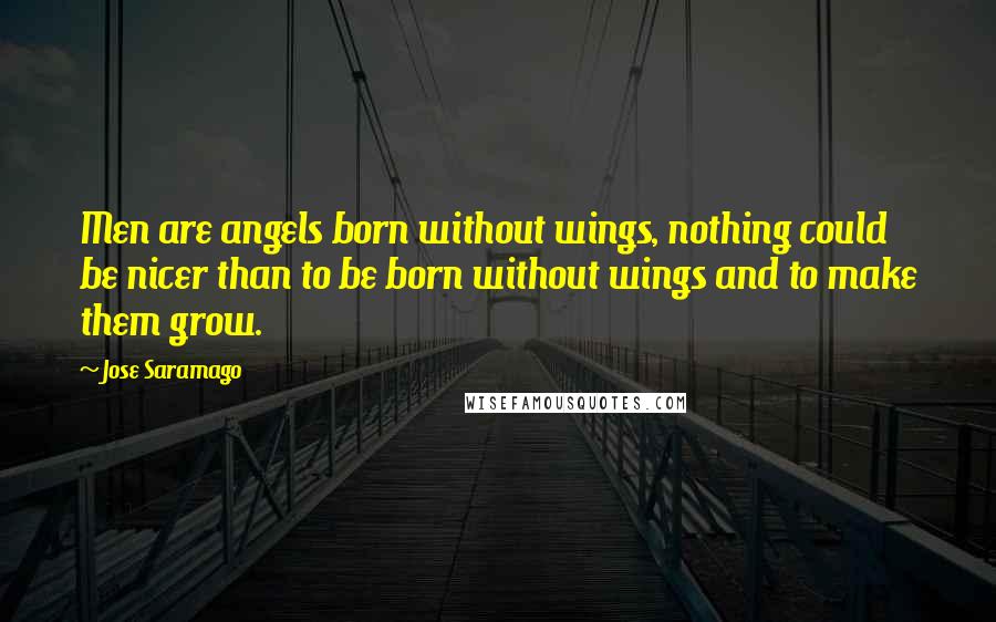 Jose Saramago Quotes: Men are angels born without wings, nothing could be nicer than to be born without wings and to make them grow.