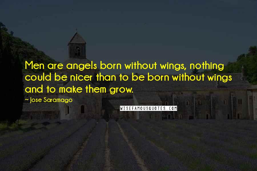 Jose Saramago Quotes: Men are angels born without wings, nothing could be nicer than to be born without wings and to make them grow.