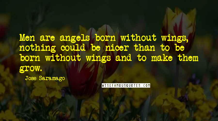 Jose Saramago Quotes: Men are angels born without wings, nothing could be nicer than to be born without wings and to make them grow.