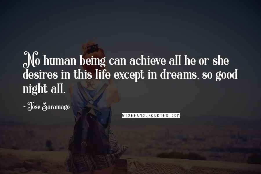 Jose Saramago Quotes: No human being can achieve all he or she desires in this life except in dreams, so good night all.