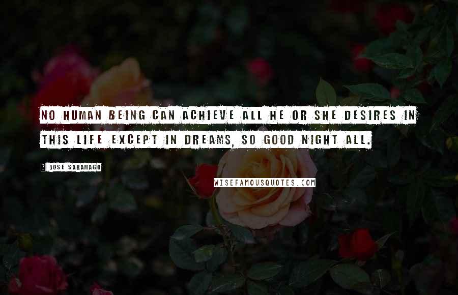 Jose Saramago Quotes: No human being can achieve all he or she desires in this life except in dreams, so good night all.