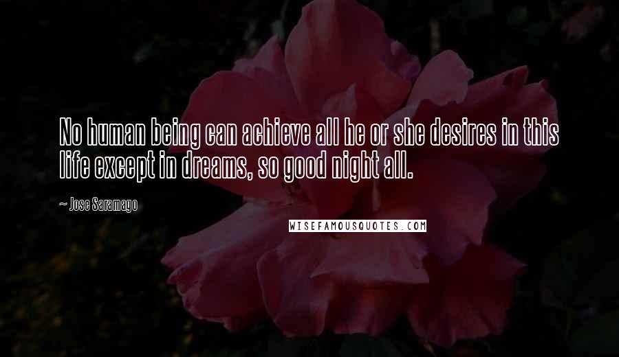 Jose Saramago Quotes: No human being can achieve all he or she desires in this life except in dreams, so good night all.