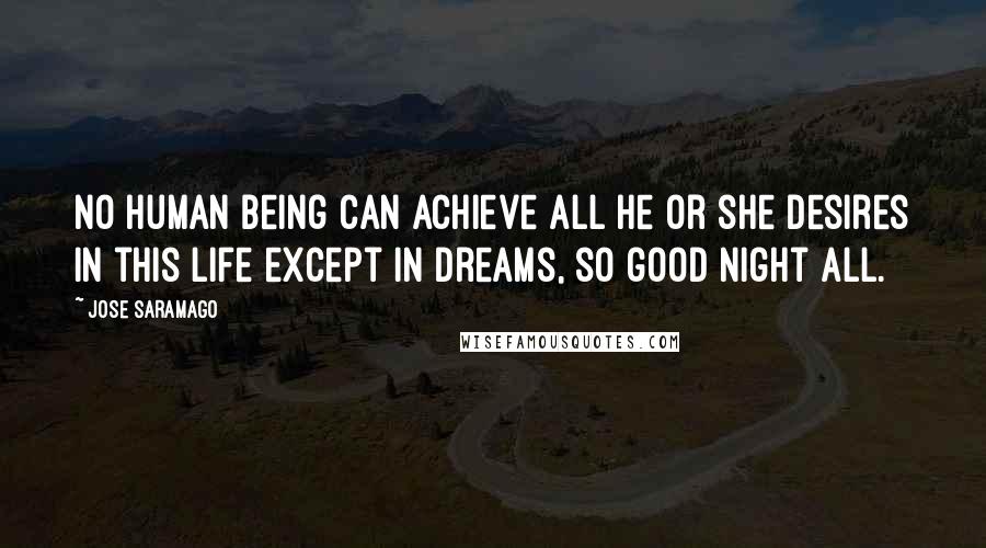 Jose Saramago Quotes: No human being can achieve all he or she desires in this life except in dreams, so good night all.