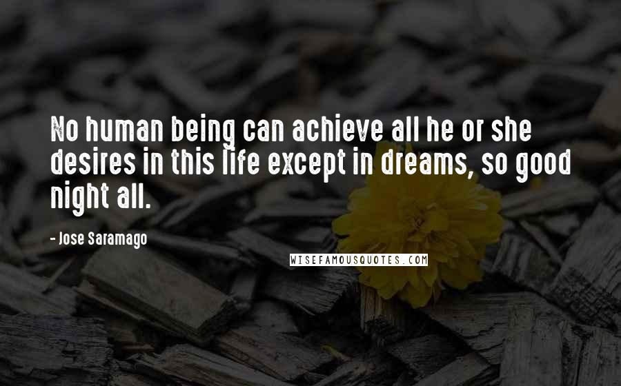 Jose Saramago Quotes: No human being can achieve all he or she desires in this life except in dreams, so good night all.