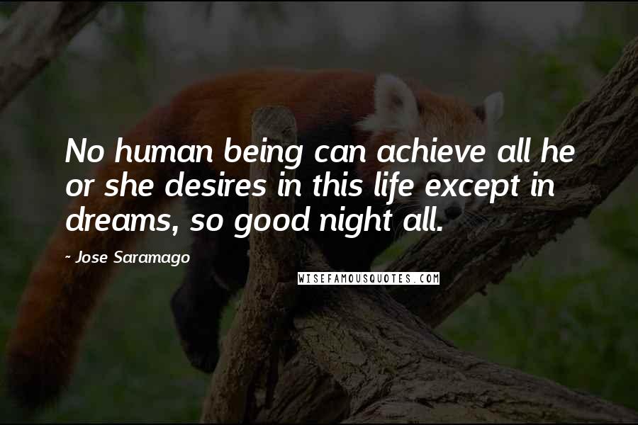 Jose Saramago Quotes: No human being can achieve all he or she desires in this life except in dreams, so good night all.