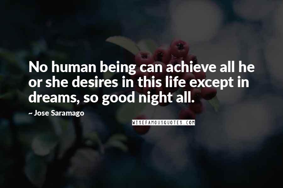 Jose Saramago Quotes: No human being can achieve all he or she desires in this life except in dreams, so good night all.