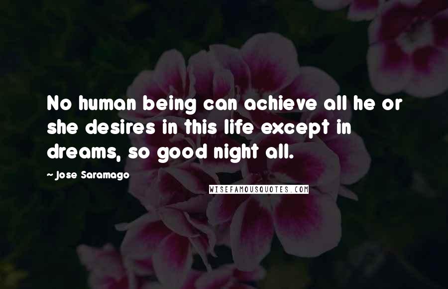 Jose Saramago Quotes: No human being can achieve all he or she desires in this life except in dreams, so good night all.