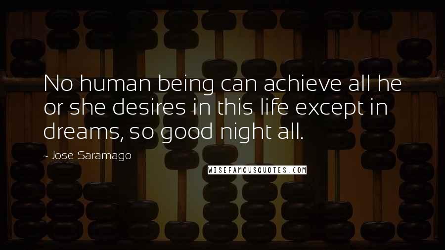 Jose Saramago Quotes: No human being can achieve all he or she desires in this life except in dreams, so good night all.