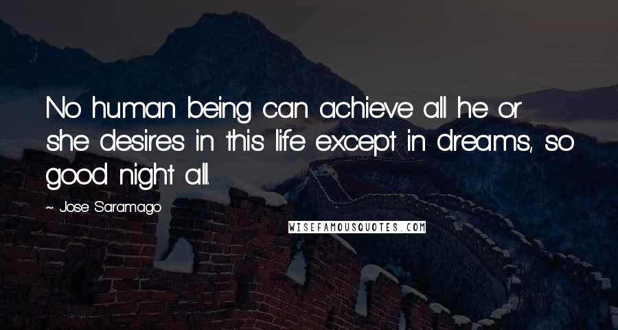 Jose Saramago Quotes: No human being can achieve all he or she desires in this life except in dreams, so good night all.