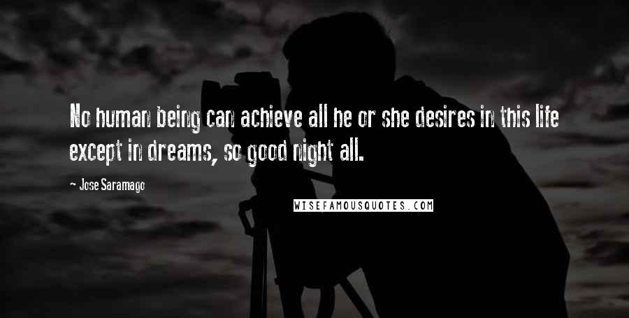 Jose Saramago Quotes: No human being can achieve all he or she desires in this life except in dreams, so good night all.