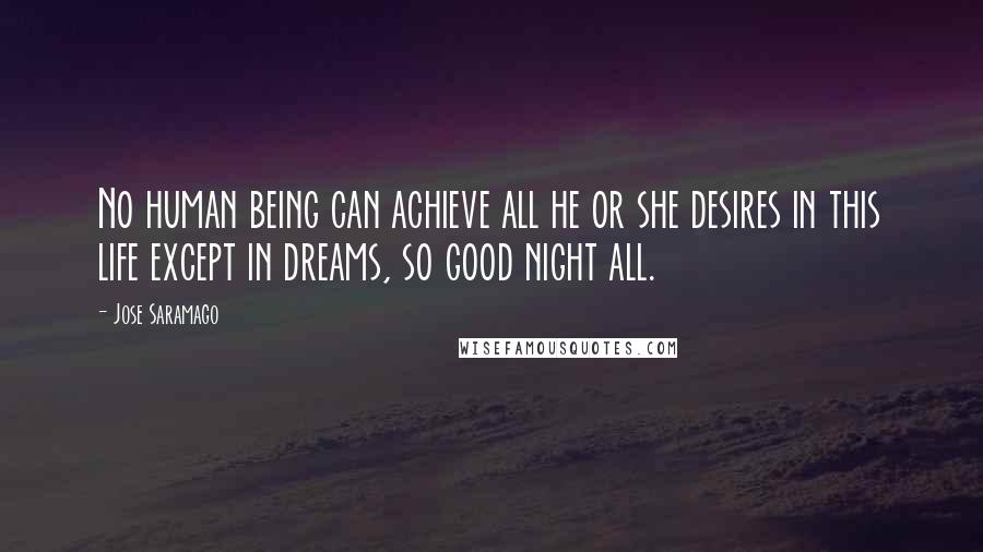 Jose Saramago Quotes: No human being can achieve all he or she desires in this life except in dreams, so good night all.