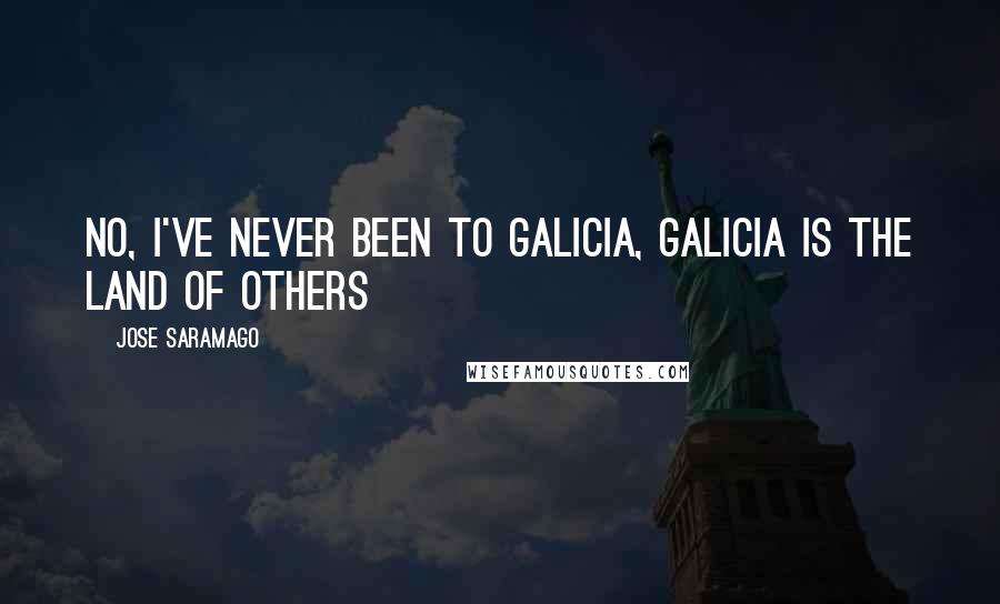 Jose Saramago Quotes: No, I've never been to Galicia, Galicia is the land of others
