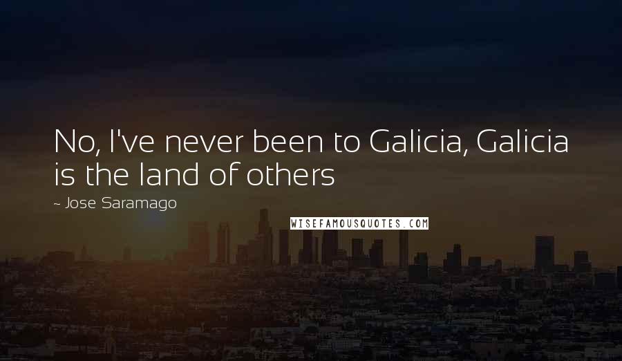 Jose Saramago Quotes: No, I've never been to Galicia, Galicia is the land of others