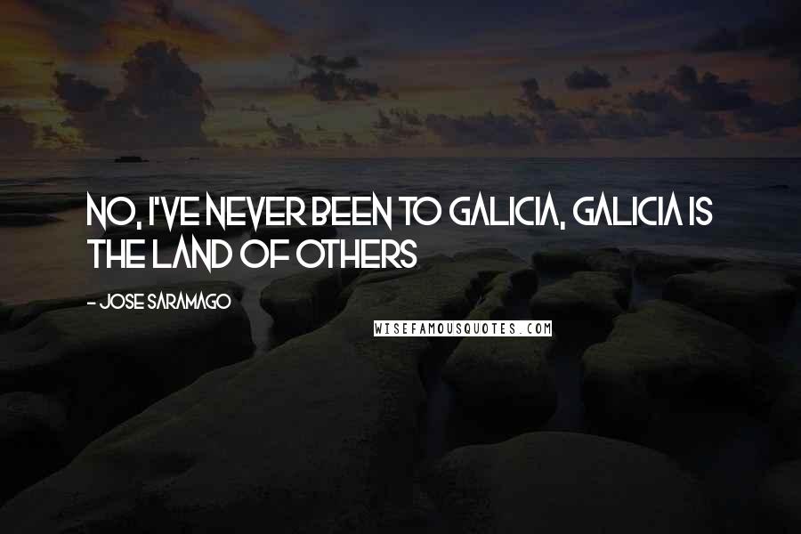 Jose Saramago Quotes: No, I've never been to Galicia, Galicia is the land of others