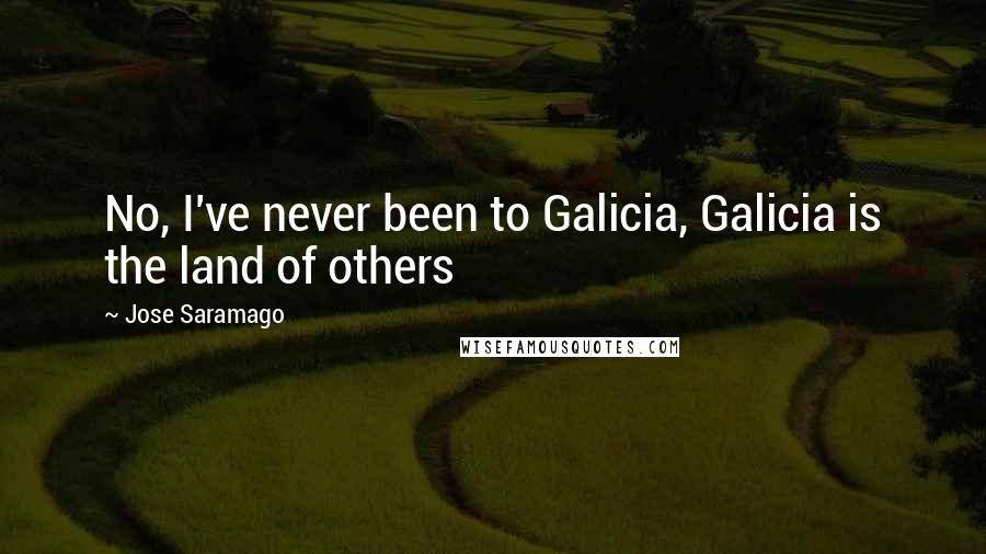 Jose Saramago Quotes: No, I've never been to Galicia, Galicia is the land of others
