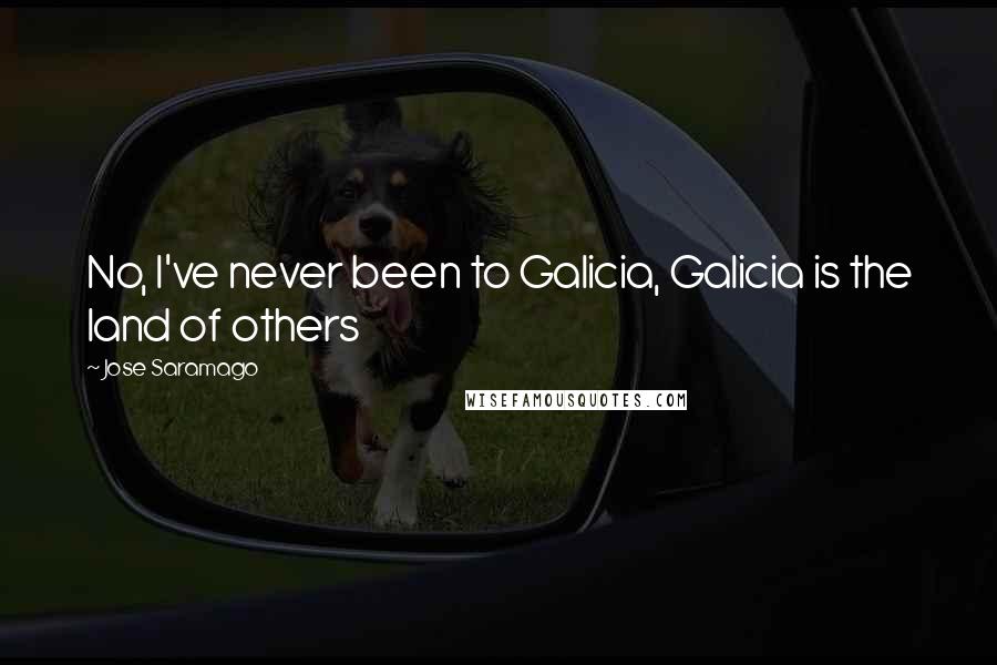 Jose Saramago Quotes: No, I've never been to Galicia, Galicia is the land of others