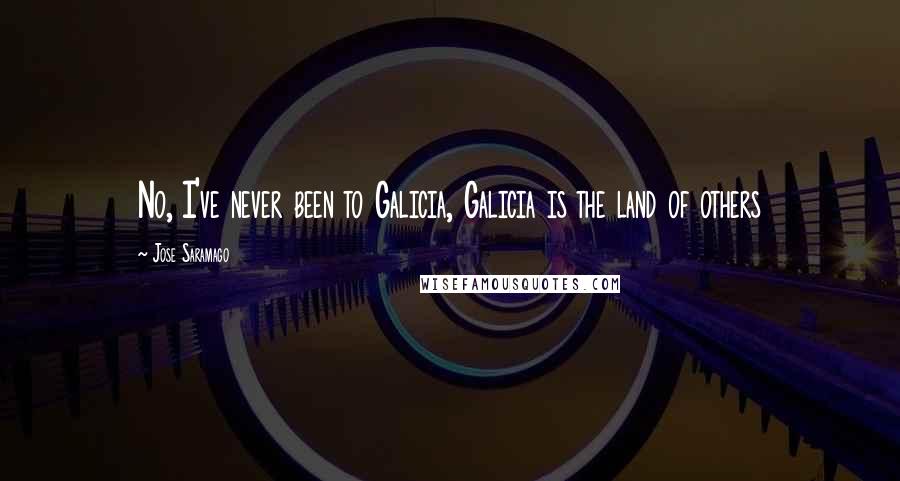 Jose Saramago Quotes: No, I've never been to Galicia, Galicia is the land of others
