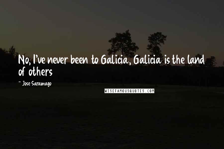 Jose Saramago Quotes: No, I've never been to Galicia, Galicia is the land of others