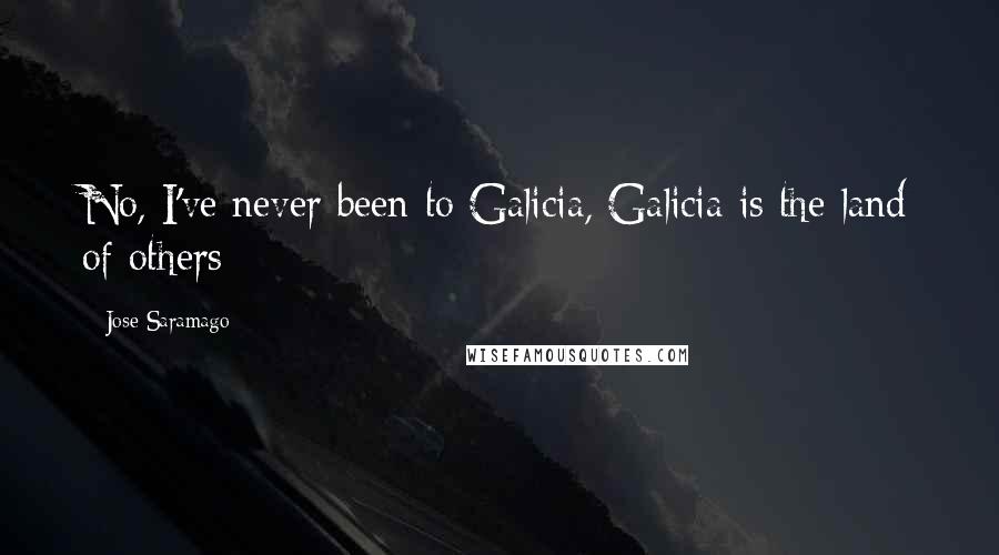 Jose Saramago Quotes: No, I've never been to Galicia, Galicia is the land of others