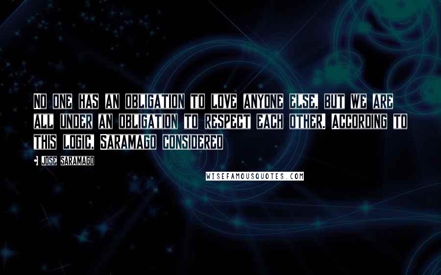 Jose Saramago Quotes: No one has an obligation to love anyone else, but we are all under an obligation to respect each other. According to this logic, Saramago considered