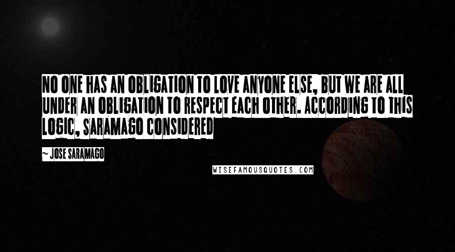 Jose Saramago Quotes: No one has an obligation to love anyone else, but we are all under an obligation to respect each other. According to this logic, Saramago considered