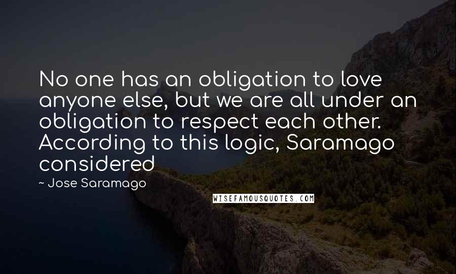 Jose Saramago Quotes: No one has an obligation to love anyone else, but we are all under an obligation to respect each other. According to this logic, Saramago considered