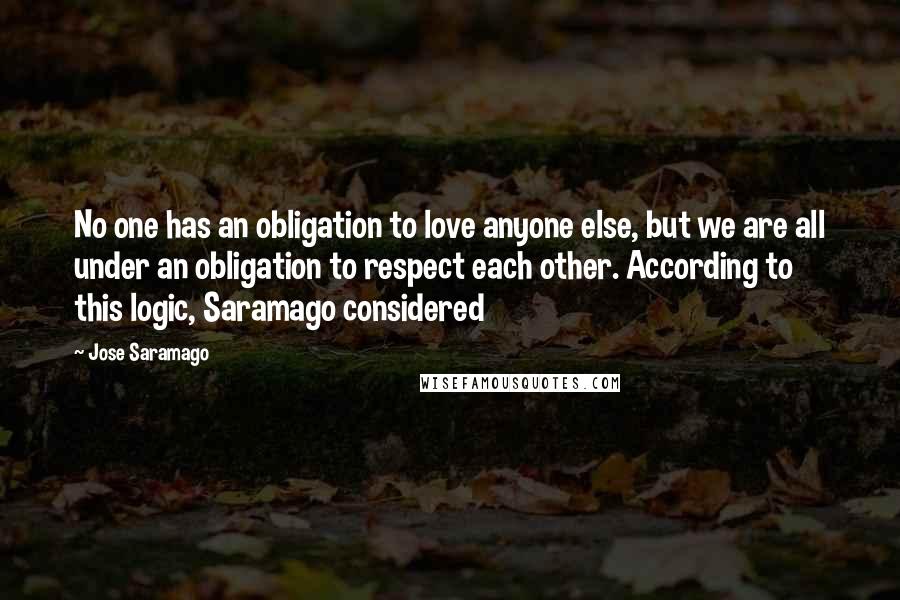 Jose Saramago Quotes: No one has an obligation to love anyone else, but we are all under an obligation to respect each other. According to this logic, Saramago considered