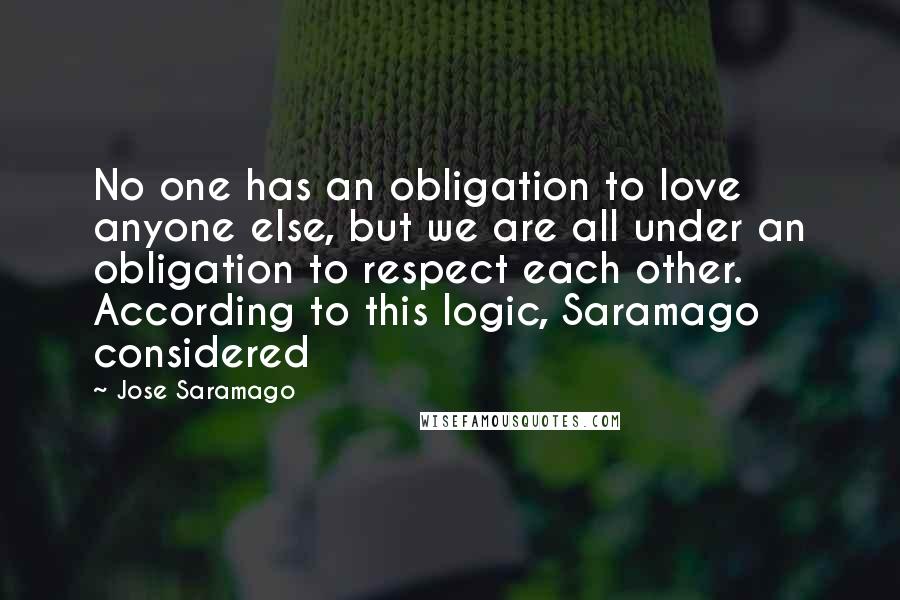 Jose Saramago Quotes: No one has an obligation to love anyone else, but we are all under an obligation to respect each other. According to this logic, Saramago considered