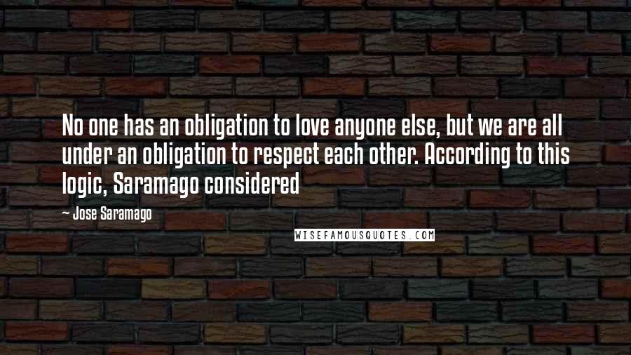 Jose Saramago Quotes: No one has an obligation to love anyone else, but we are all under an obligation to respect each other. According to this logic, Saramago considered