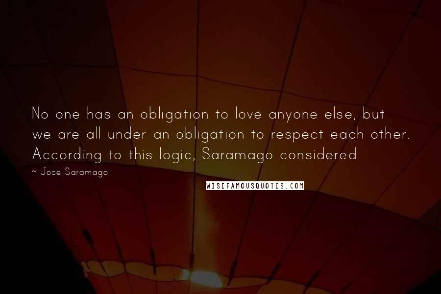 Jose Saramago Quotes: No one has an obligation to love anyone else, but we are all under an obligation to respect each other. According to this logic, Saramago considered