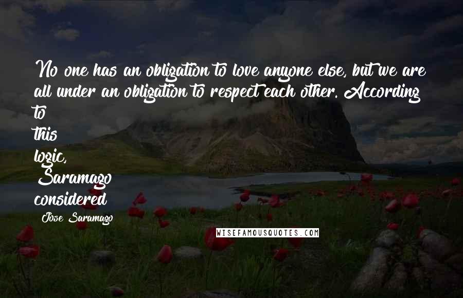 Jose Saramago Quotes: No one has an obligation to love anyone else, but we are all under an obligation to respect each other. According to this logic, Saramago considered