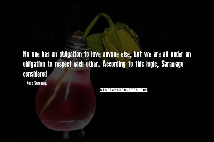 Jose Saramago Quotes: No one has an obligation to love anyone else, but we are all under an obligation to respect each other. According to this logic, Saramago considered