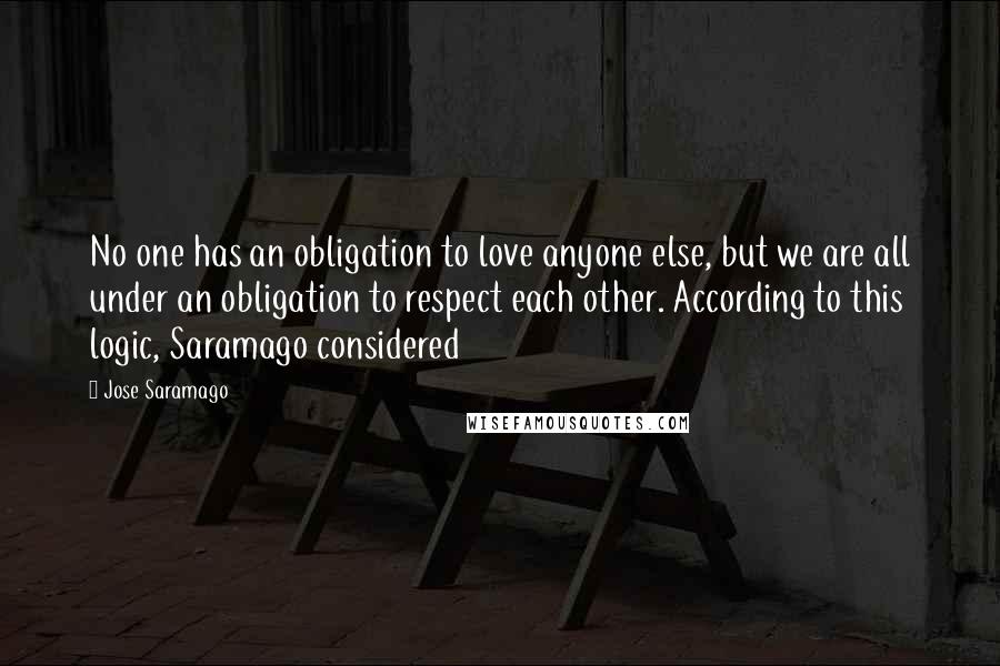 Jose Saramago Quotes: No one has an obligation to love anyone else, but we are all under an obligation to respect each other. According to this logic, Saramago considered