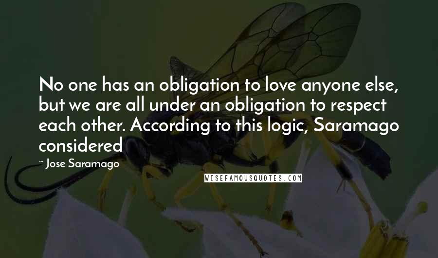 Jose Saramago Quotes: No one has an obligation to love anyone else, but we are all under an obligation to respect each other. According to this logic, Saramago considered