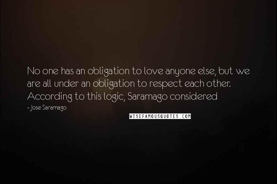 Jose Saramago Quotes: No one has an obligation to love anyone else, but we are all under an obligation to respect each other. According to this logic, Saramago considered