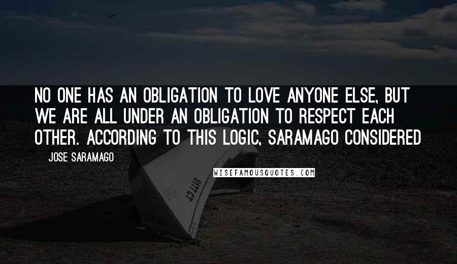 Jose Saramago Quotes: No one has an obligation to love anyone else, but we are all under an obligation to respect each other. According to this logic, Saramago considered