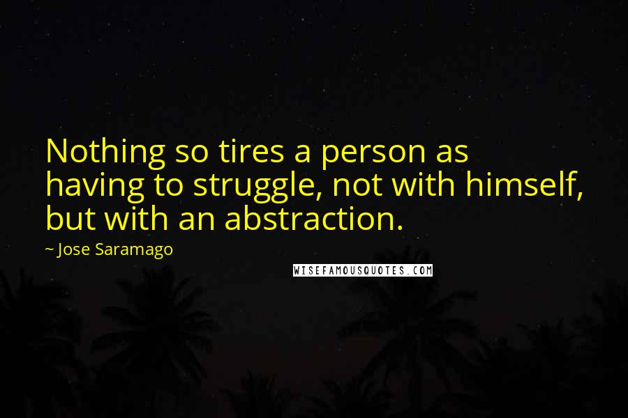 Jose Saramago Quotes: Nothing so tires a person as having to struggle, not with himself, but with an abstraction.