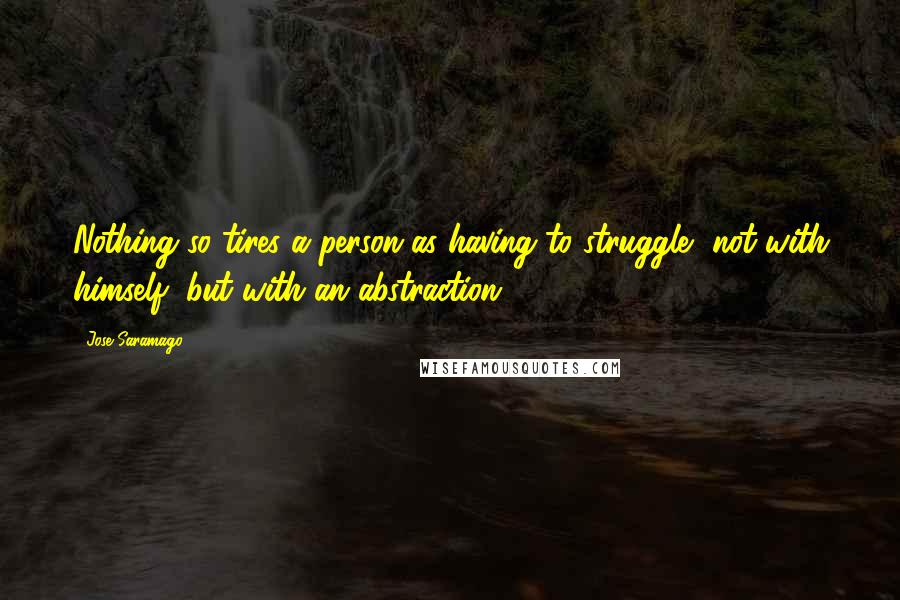 Jose Saramago Quotes: Nothing so tires a person as having to struggle, not with himself, but with an abstraction.