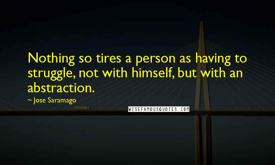 Jose Saramago Quotes: Nothing so tires a person as having to struggle, not with himself, but with an abstraction.